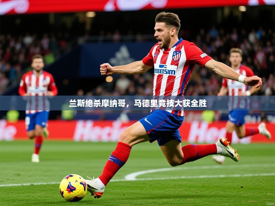 2025开云体育app下载兰斯绝杀摩纳哥，马德里竞技大获全胜