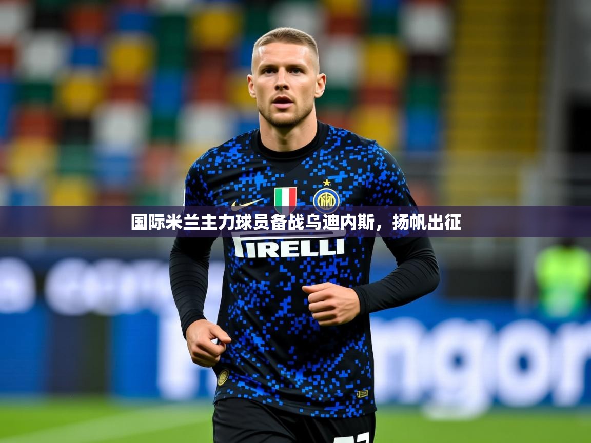 2025开运体育入口国际米兰主力球员备战乌迪内斯，扬帆出征