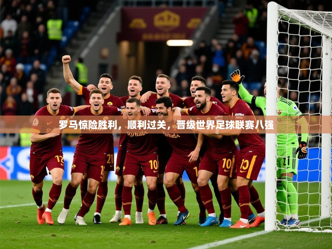 2025开云体育在线罗马惊险胜利，顺利过关，晋级世界足球联赛八强