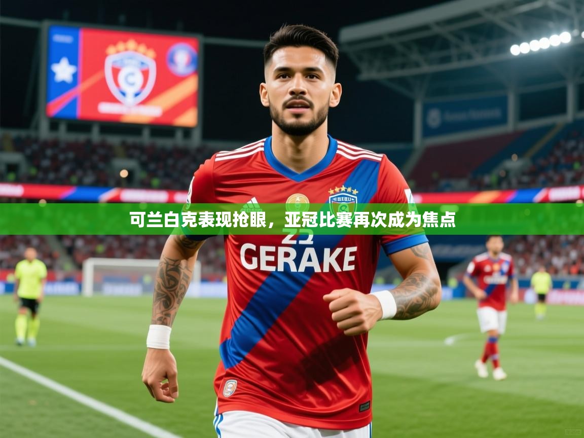 2025云开体育官网可兰白克表现抢眼，亚冠比赛再次成为焦点