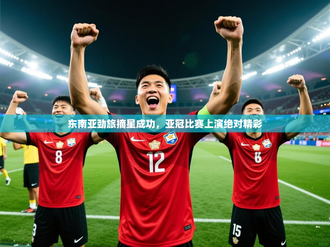 2025开运体育入口东南亚劲旅摘星成功，亚冠比赛上演绝对精彩