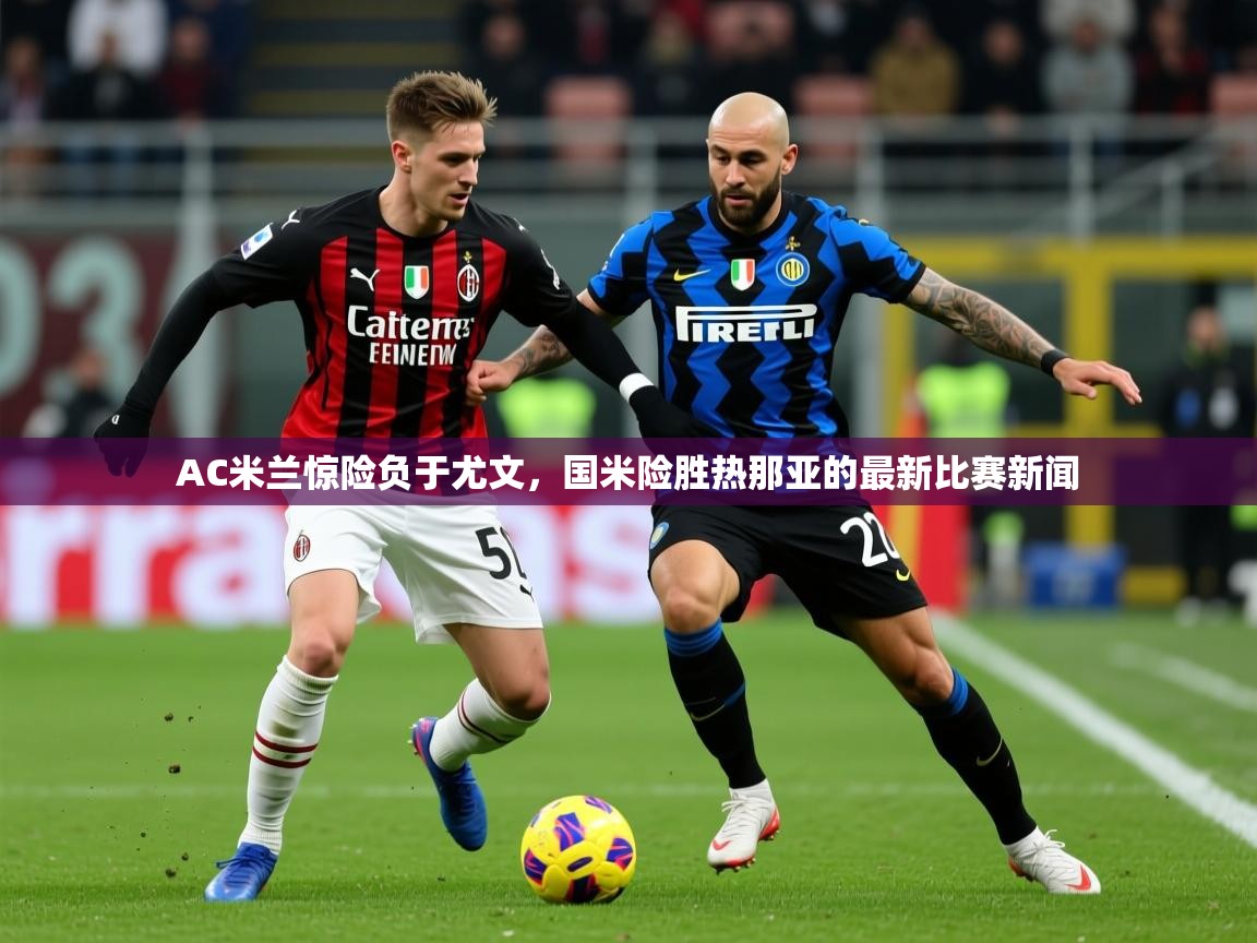 2025开云体育入口客服AC米兰惊险负于尤文，国米险胜热那亚的最新比赛新闻  第1张