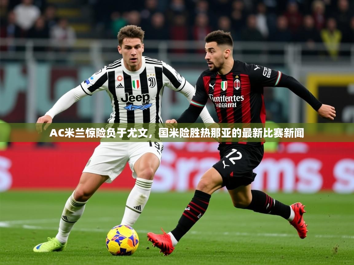 2025开云体育入口客服AC米兰惊险负于尤文，国米险胜热那亚的最新比赛新闻  第2张