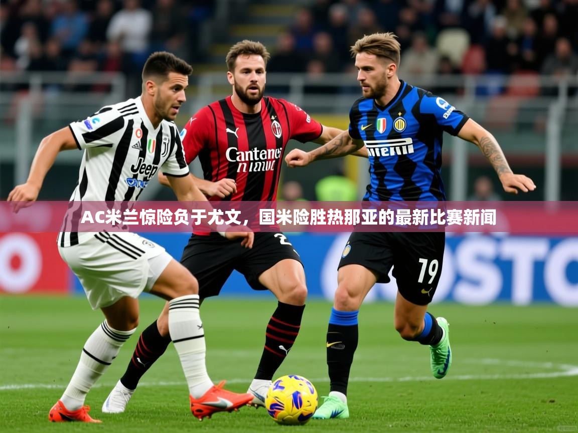 2025开云体育入口客服AC米兰惊险负于尤文，国米险胜热那亚的最新比赛新闻  第4张