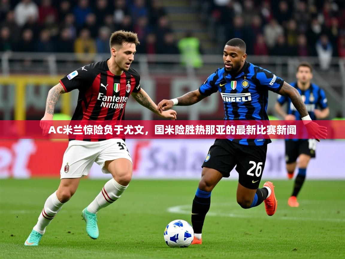 2025开云体育入口客服AC米兰惊险负于尤文，国米险胜热那亚的最新比赛新闻  第3张