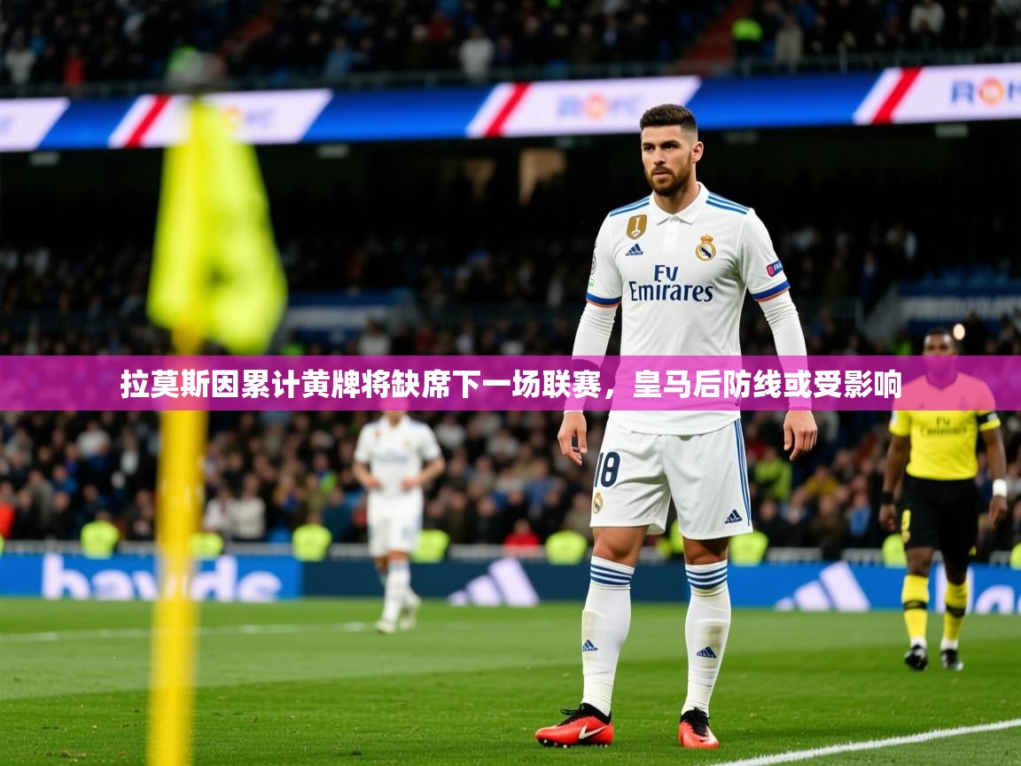 2025开云体育app安装拉莫斯因累计黄牌将缺席下一场联赛,皇马后防线或受影响 第1张