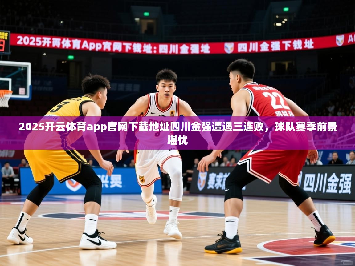 2025开云体育app官网下载地址四川金强遭遇三连败，球队赛季前景堪忧