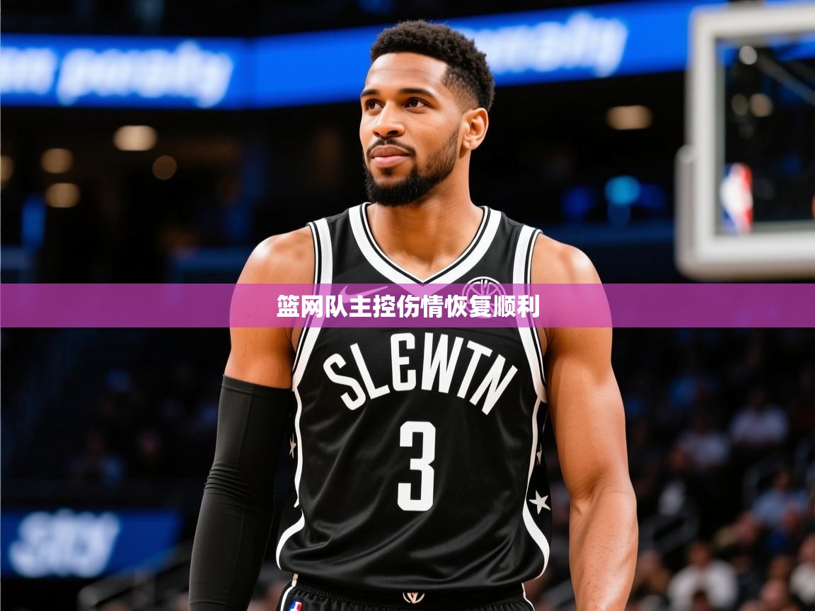2025开云体育入口平台篮网队主控伤情恢复顺利 第3张