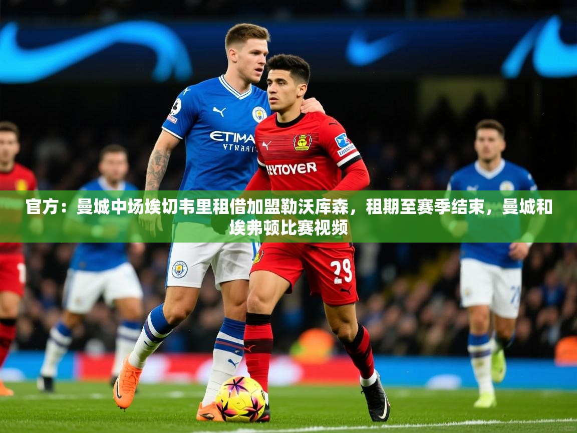 2025开云体育app登录入口官方:曼城中场埃切韦里租借加盟勒沃库森,租期至赛季结束,曼城和埃弗顿比赛视频 第1张