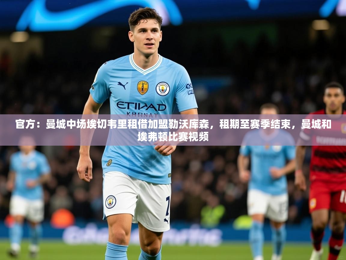2025开云体育app登录入口官方:曼城中场埃切韦里租借加盟勒沃库森,租期至赛季结束,曼城和埃弗顿比赛视频 第2张