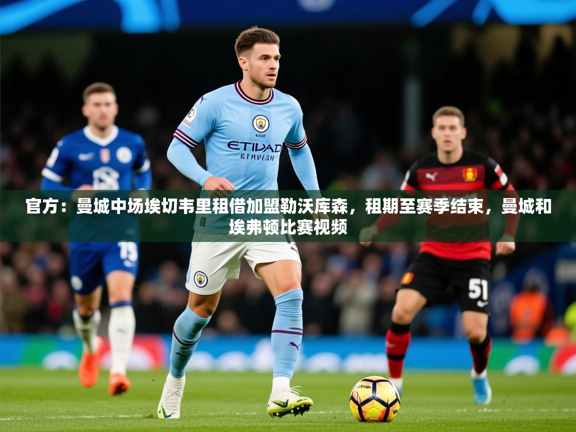 2025开云体育app登录入口官方:曼城中场埃切韦里租借加盟勒沃库森,租期至赛季结束,曼城和埃弗顿比赛视频 第3张