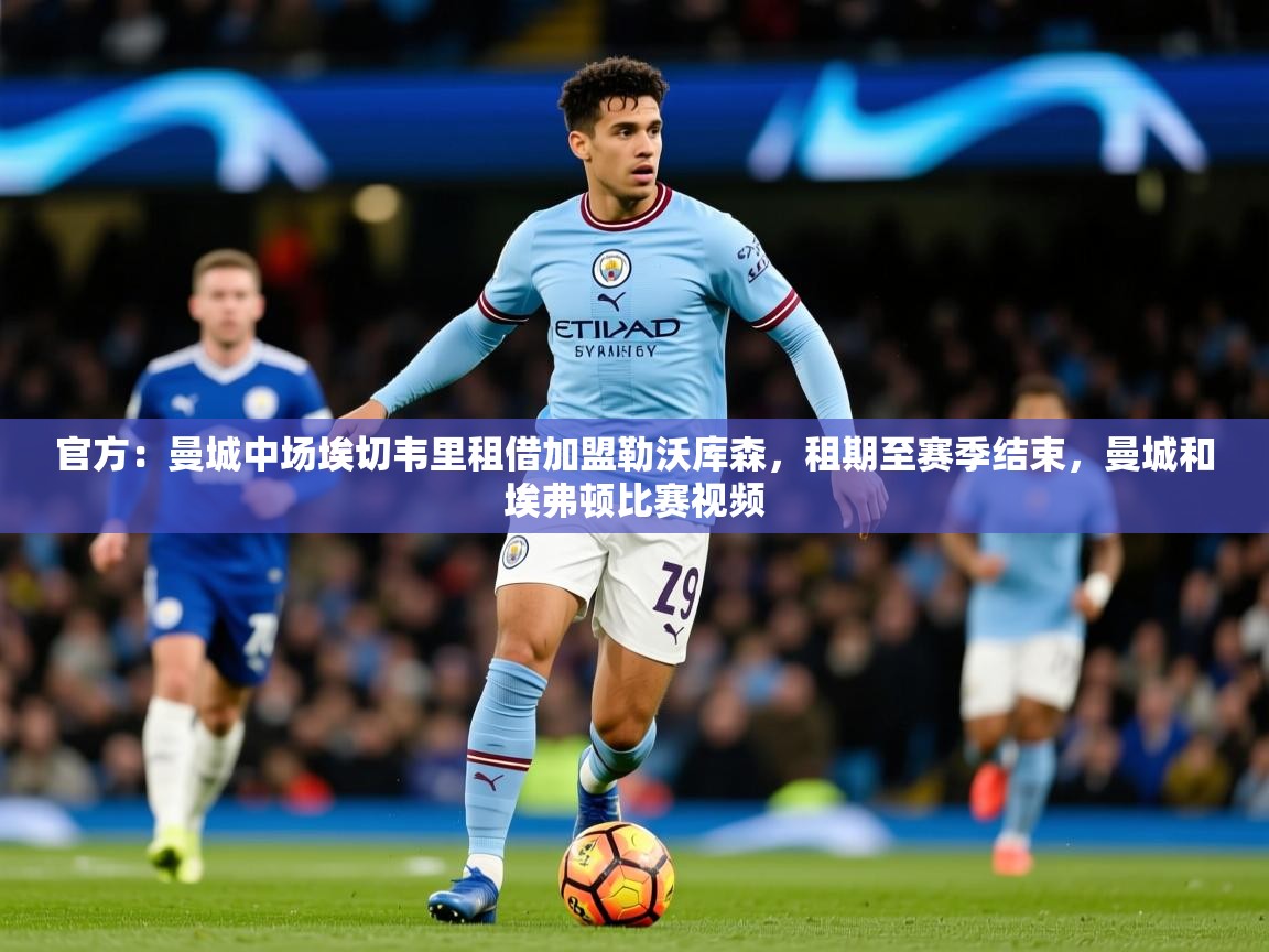 2025开云体育app登录入口官方:曼城中场埃切韦里租借加盟勒沃库森,租期至赛季结束,曼城和埃弗顿比赛视频 第4张
