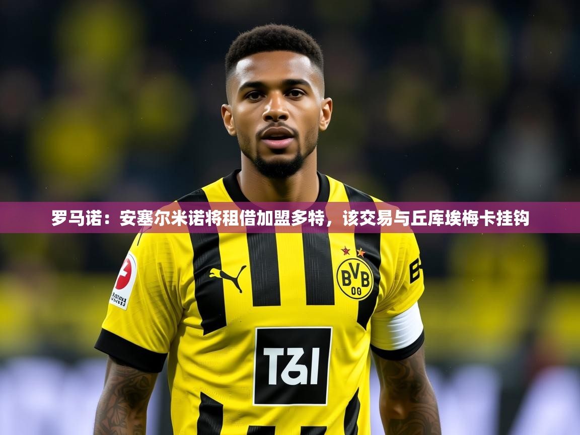 2025开云体育app网页版入口罗马诺:安塞尔米诺将租借加盟多特,该交易与丘库埃梅卡挂钩 第1张