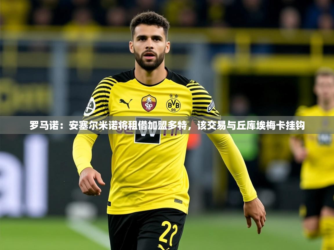2025开云体育app网页版入口罗马诺:安塞尔米诺将租借加盟多特,该交易与丘库埃梅卡挂钩 第2张