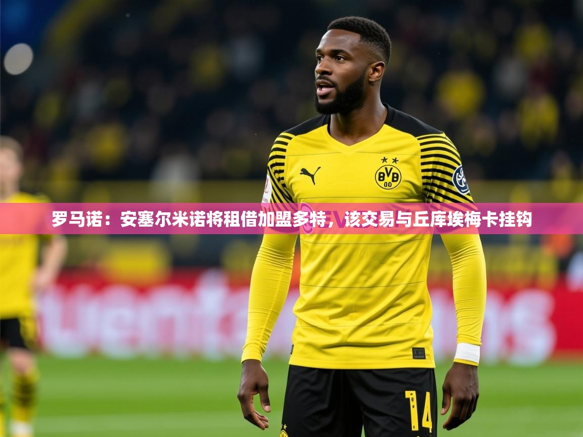 2025开云体育app网页版入口罗马诺:安塞尔米诺将租借加盟多特,该交易与丘库埃梅卡挂钩 第3张