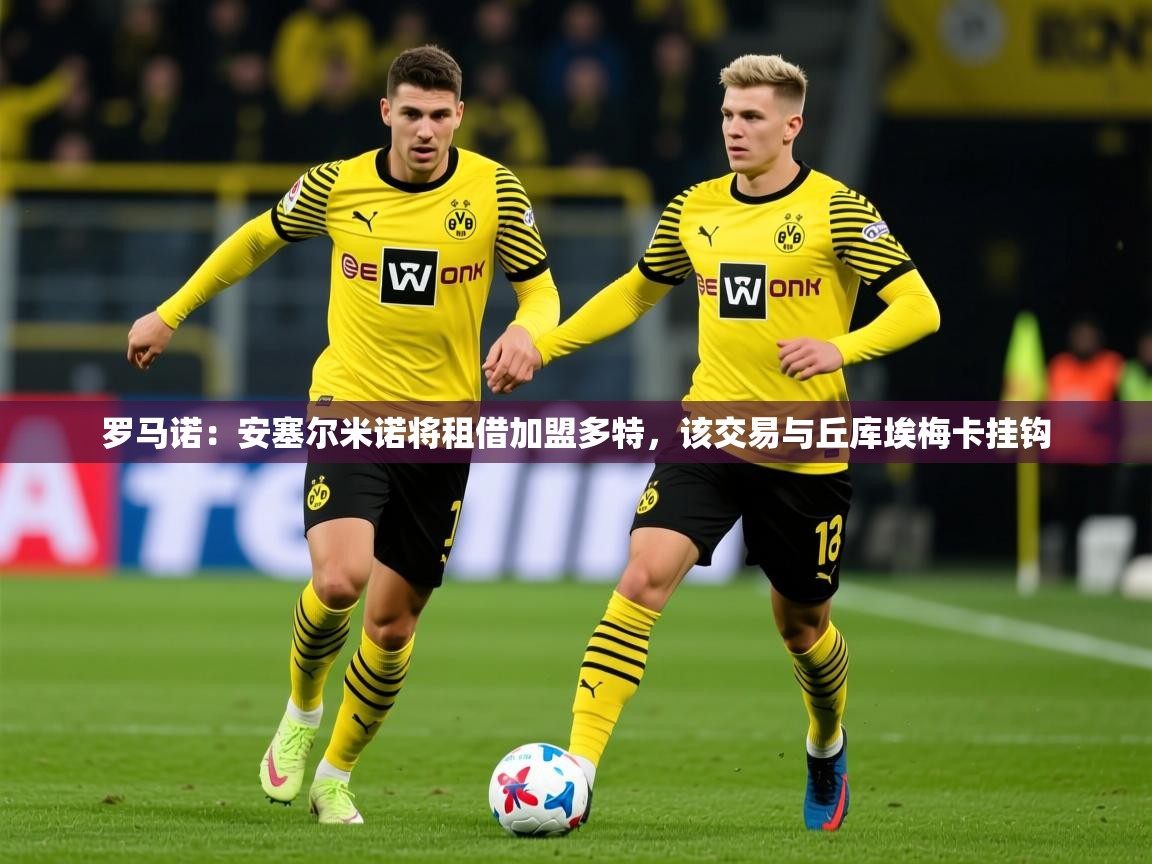 2025开云体育app网页版入口罗马诺:安塞尔米诺将租借加盟多特,该交易与丘库埃梅卡挂钩 第4张