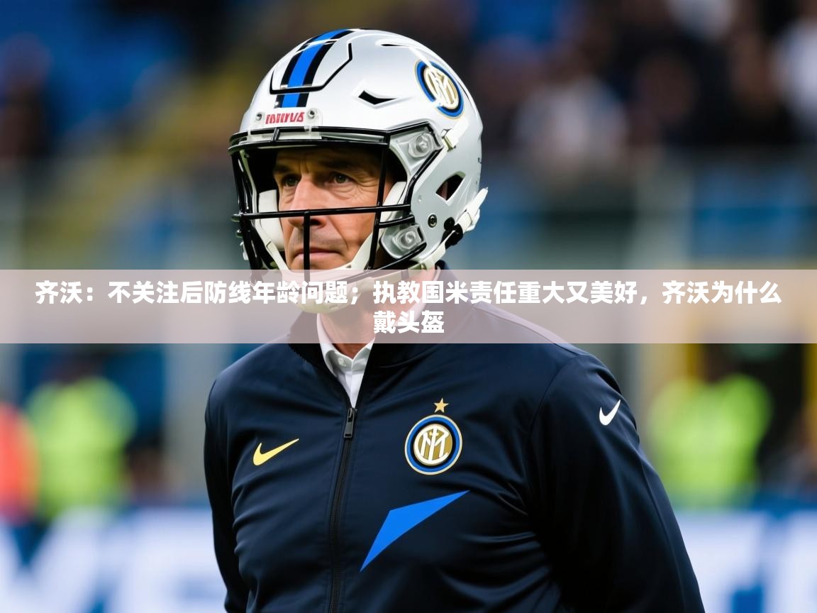 2025kaiyun体育入口齐沃：不关注后防线年龄问题；执教国米责任重大又美好，齐沃为什么戴头盔