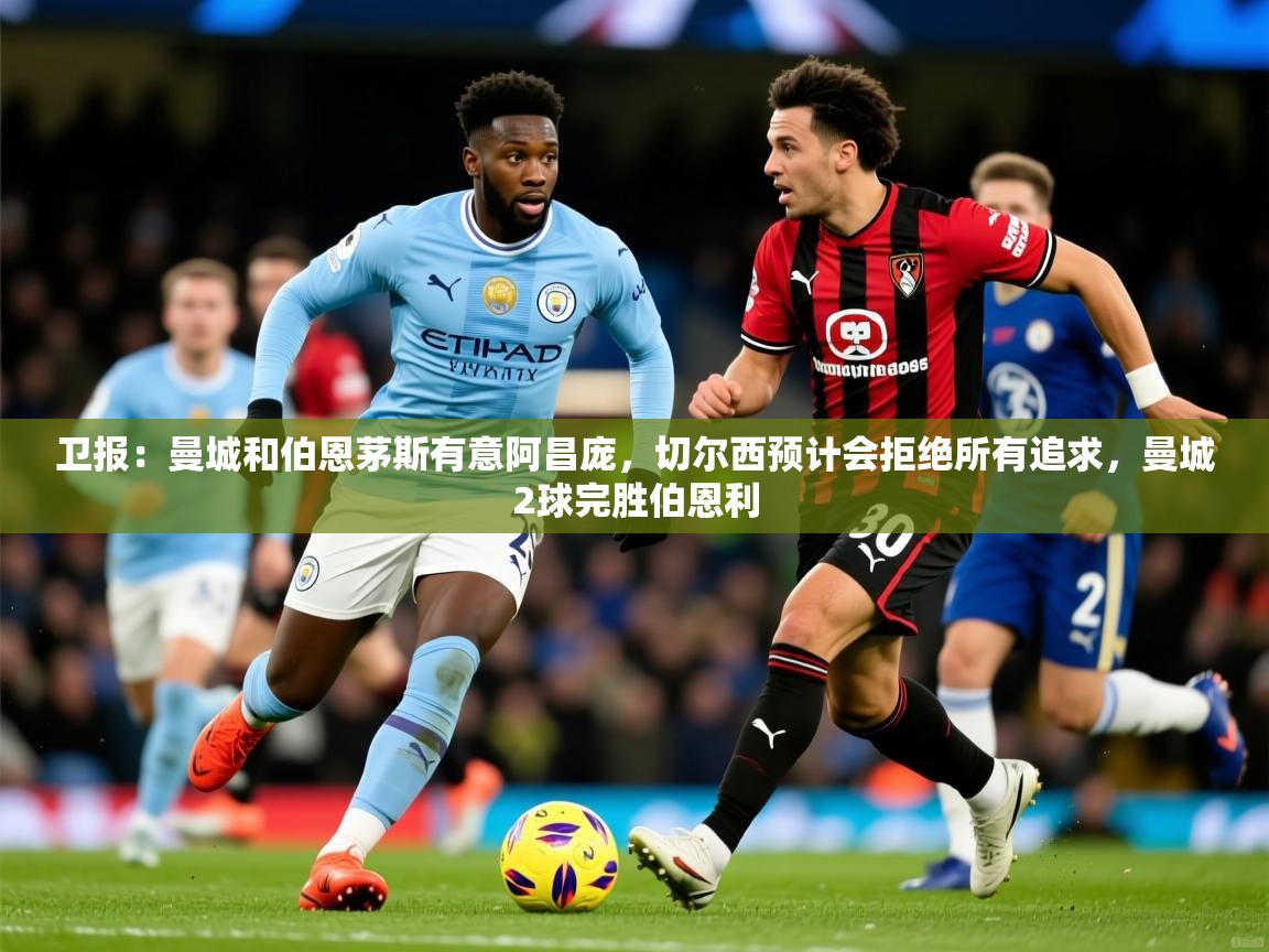 2025开云体育app下载卫报:曼城和伯恩茅斯有意阿昌庞,切尔西预计会拒绝所有追求,曼城2球完胜伯恩利 第1张