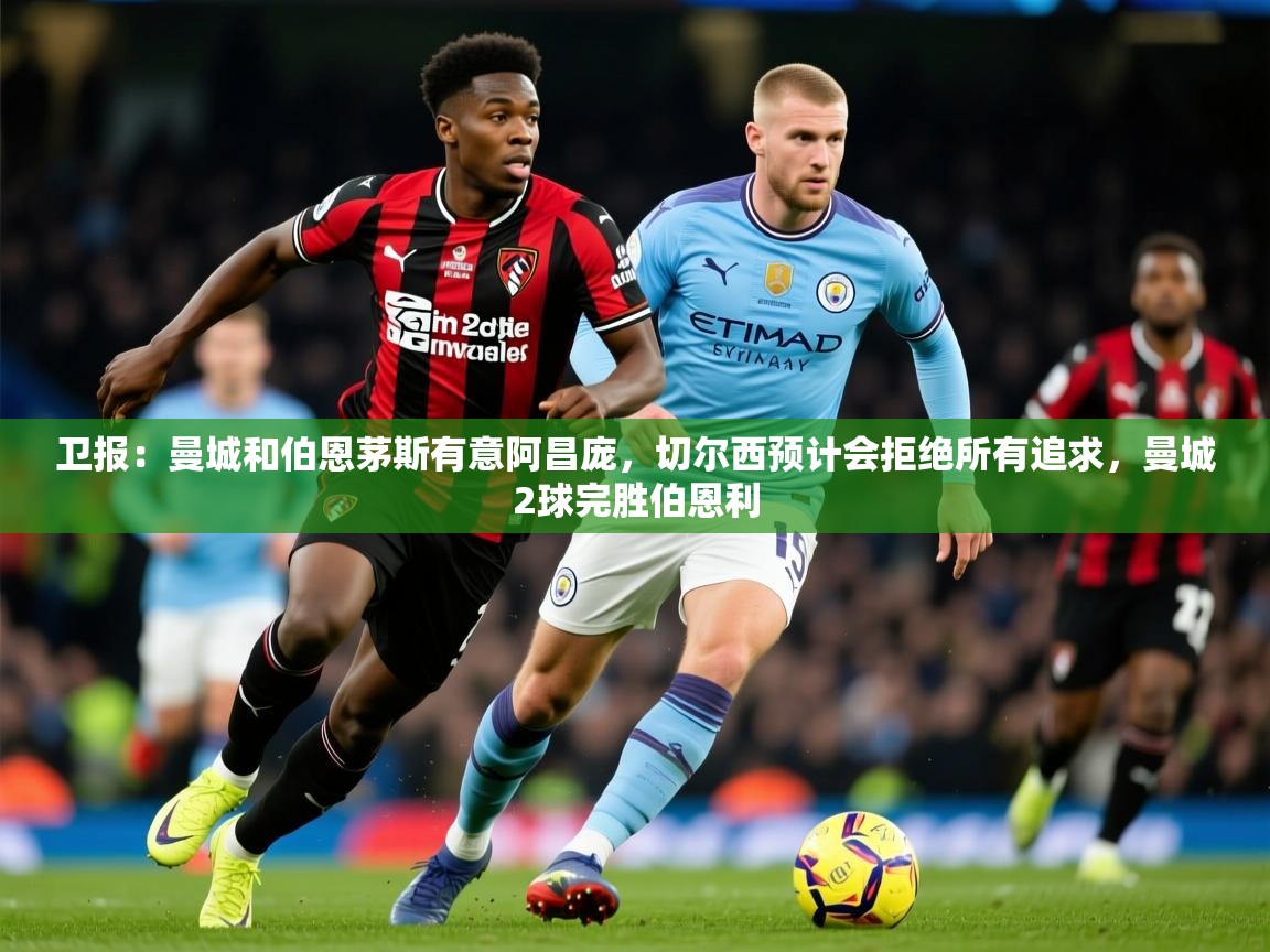 2025开云体育app下载卫报:曼城和伯恩茅斯有意阿昌庞,切尔西预计会拒绝所有追求,曼城2球完胜伯恩利 第2张