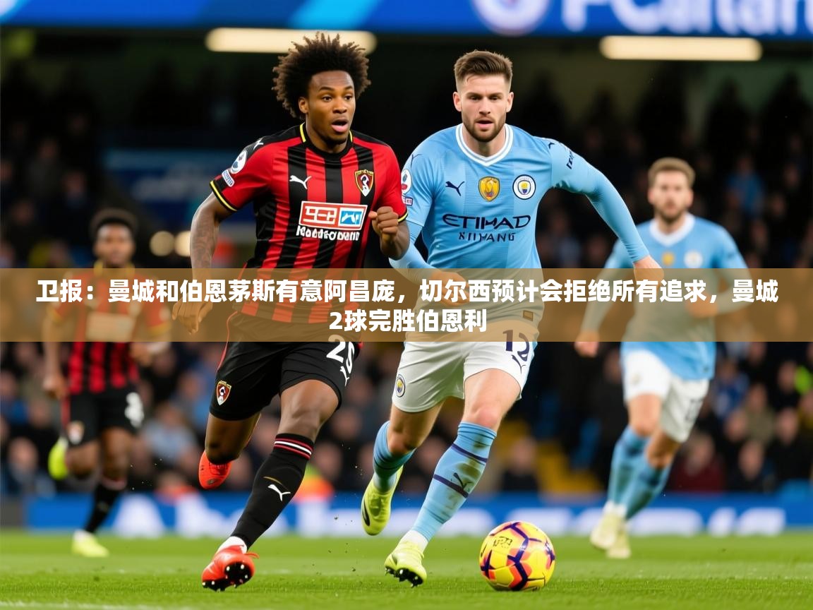 2025开云体育app下载卫报:曼城和伯恩茅斯有意阿昌庞,切尔西预计会拒绝所有追求,曼城2球完胜伯恩利 第3张