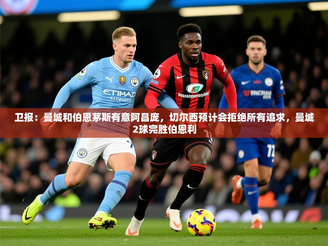 2025开云体育app下载卫报:曼城和伯恩茅斯有意阿昌庞,切尔西预计会拒绝所有追求,曼城2球完胜伯恩利 第4张