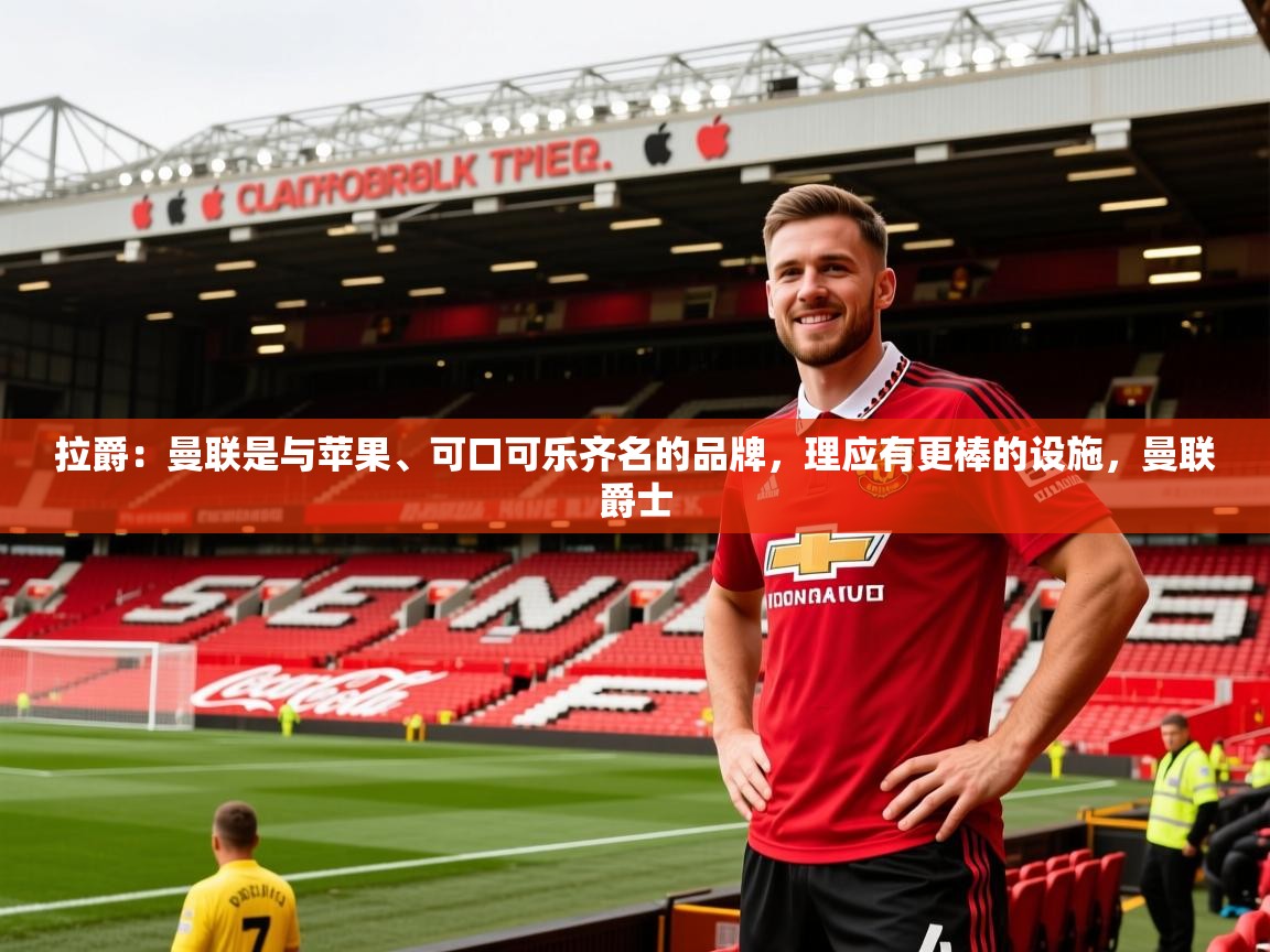 2025开云体育注册拉爵:曼联是与苹果、可口可乐齐名的品牌,理应有更棒的设施,曼联爵士 第1张