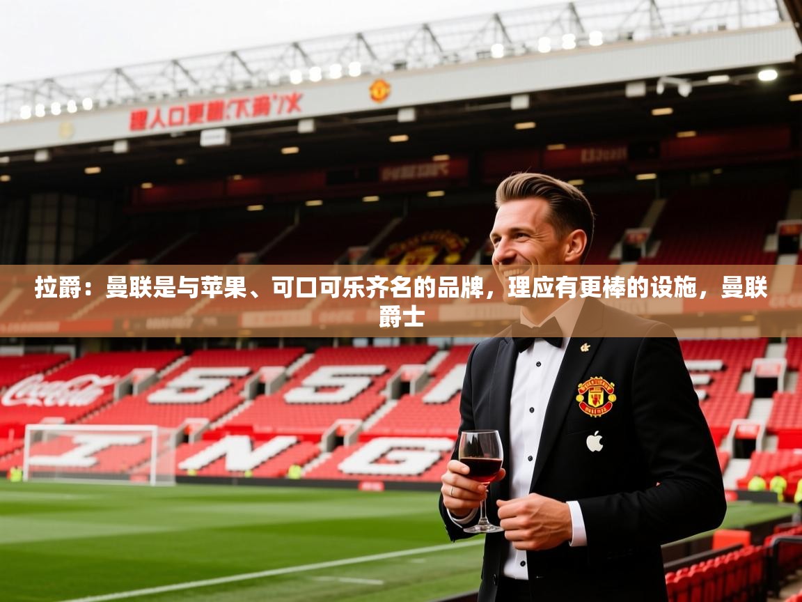 2025开云体育注册拉爵:曼联是与苹果、可口可乐齐名的品牌,理应有更棒的设施,曼联爵士 第2张