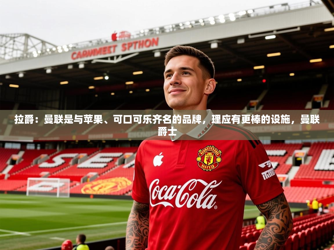 2025开云体育注册拉爵:曼联是与苹果、可口可乐齐名的品牌,理应有更棒的设施,曼联爵士 第4张