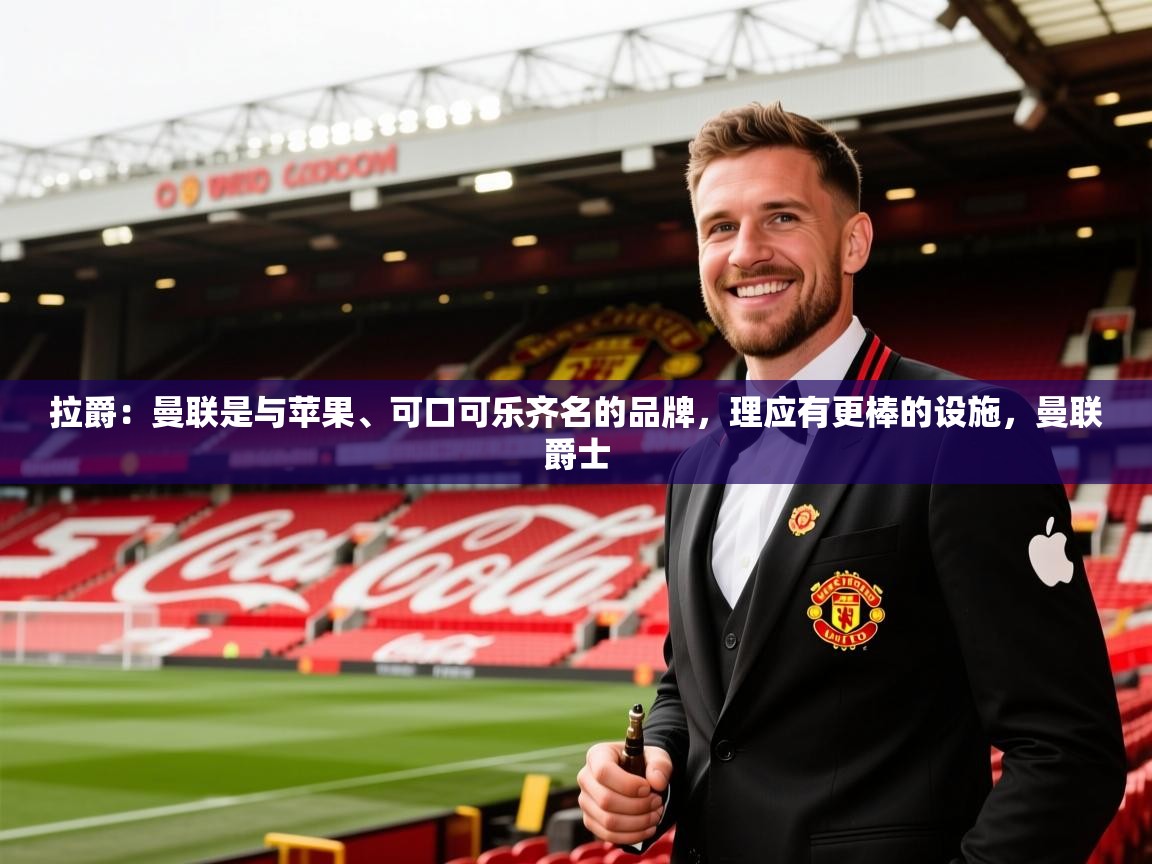 2025开云体育注册拉爵:曼联是与苹果、可口可乐齐名的品牌,理应有更棒的设施,曼联爵士 第3张