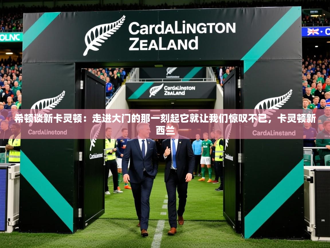 2025开云体育app希顿谈新卡灵顿:走进大门的那一刻起它就让我们惊叹不已,卡灵顿新西兰 第1张