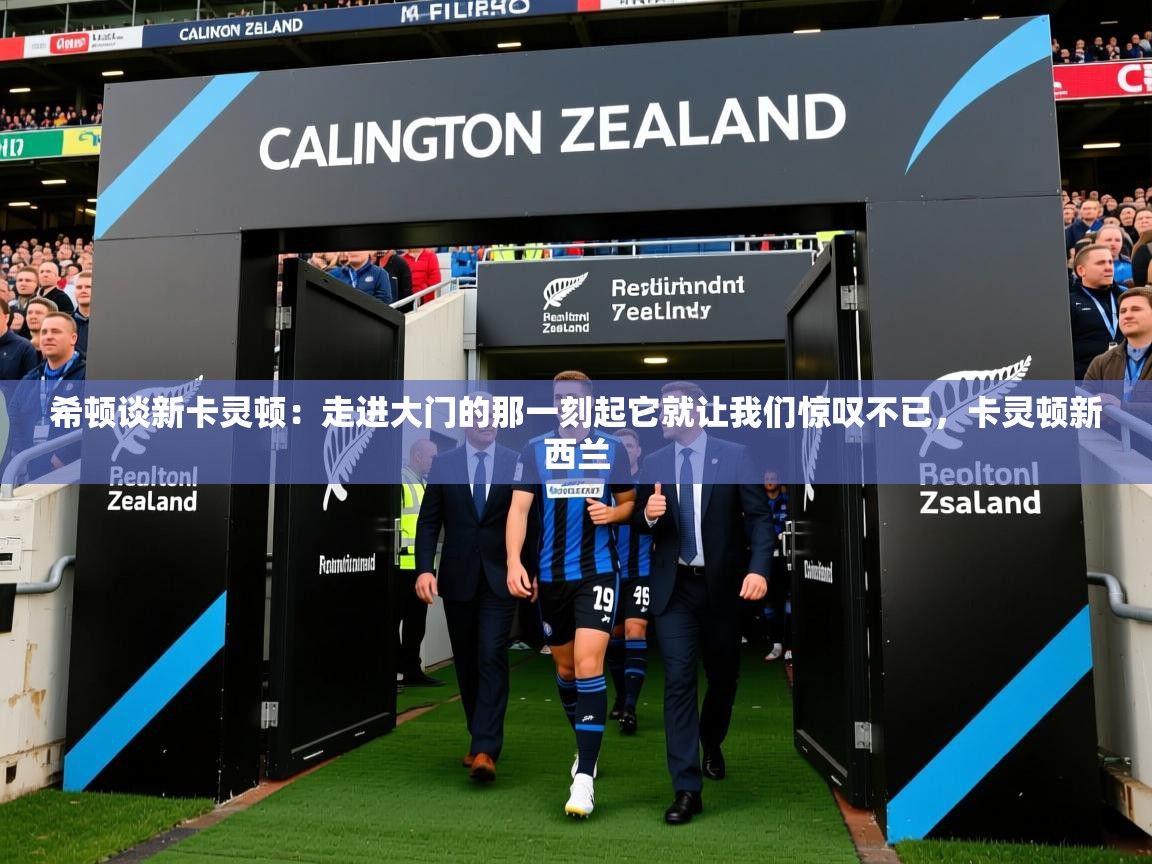 2025开云体育app希顿谈新卡灵顿:走进大门的那一刻起它就让我们惊叹不已,卡灵顿新西兰 第2张