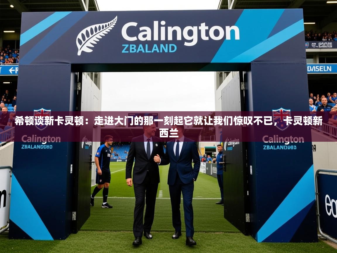 2025开云体育app希顿谈新卡灵顿:走进大门的那一刻起它就让我们惊叹不已,卡灵顿新西兰 第4张