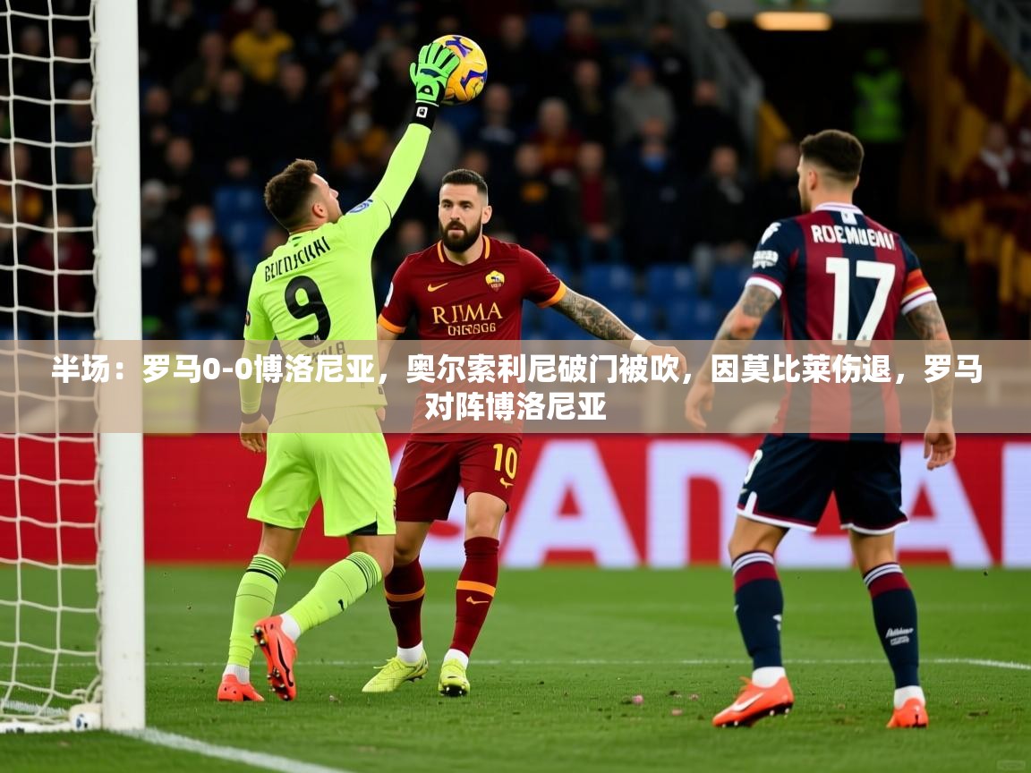 2025开云体育入口下载半场：罗马0-0博洛尼亚，奥尔索利尼破门被吹，因莫比莱伤退，罗马对阵博洛尼亚  第1张