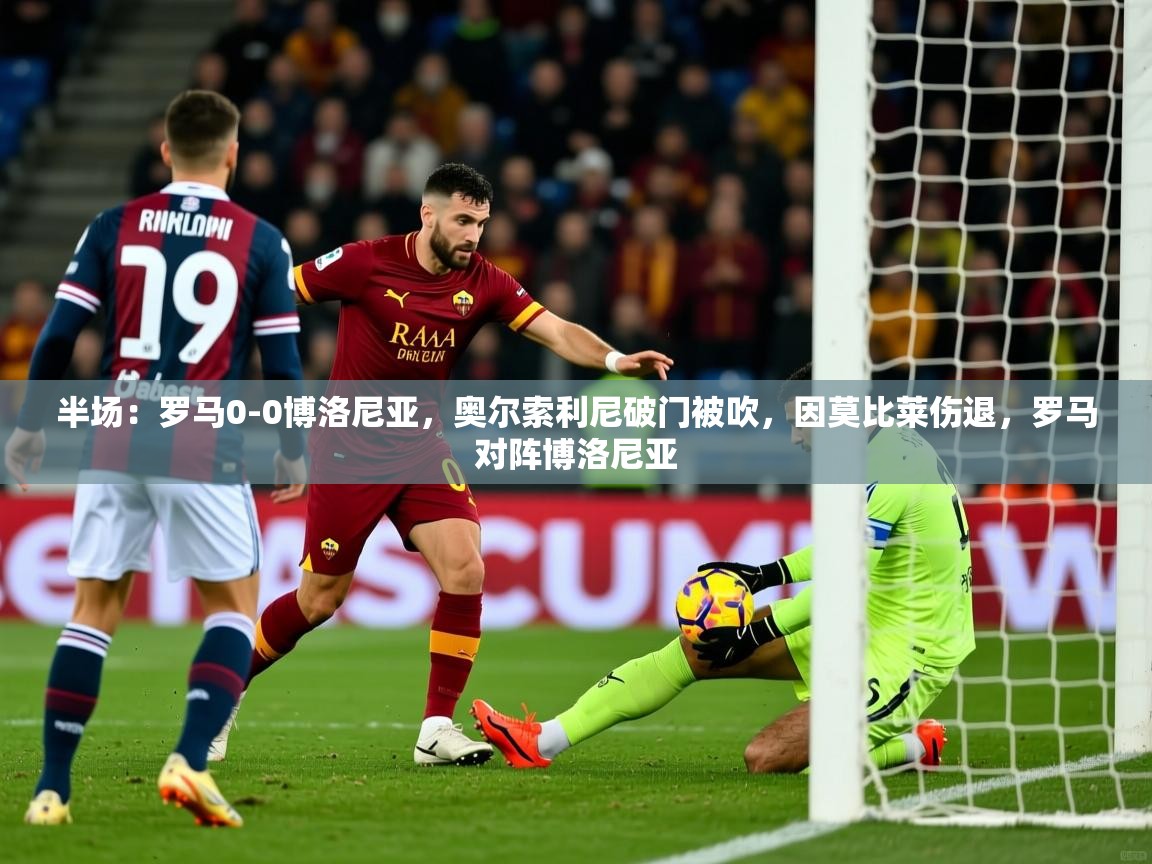 2025开云体育入口下载半场：罗马0-0博洛尼亚，奥尔索利尼破门被吹，因莫比莱伤退，罗马对阵博洛尼亚  第3张