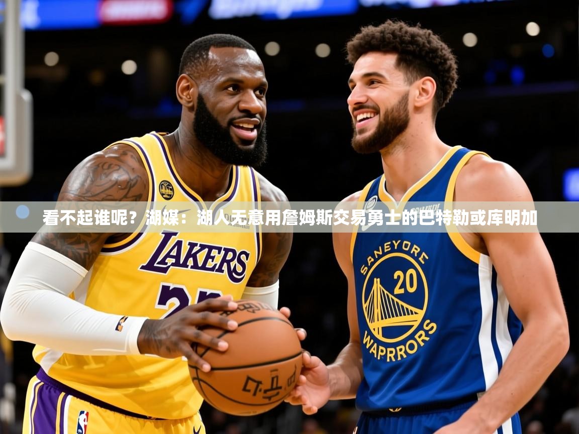 2025开云体育在线登录看不起谁呢？湖媒：湖人无意用詹姆斯交易勇士的巴特勒或库明加  第2张