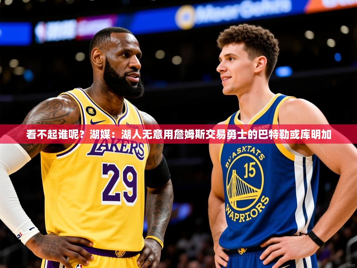 2025开云体育在线登录看不起谁呢？湖媒：湖人无意用詹姆斯交易勇士的巴特勒或库明加  第3张