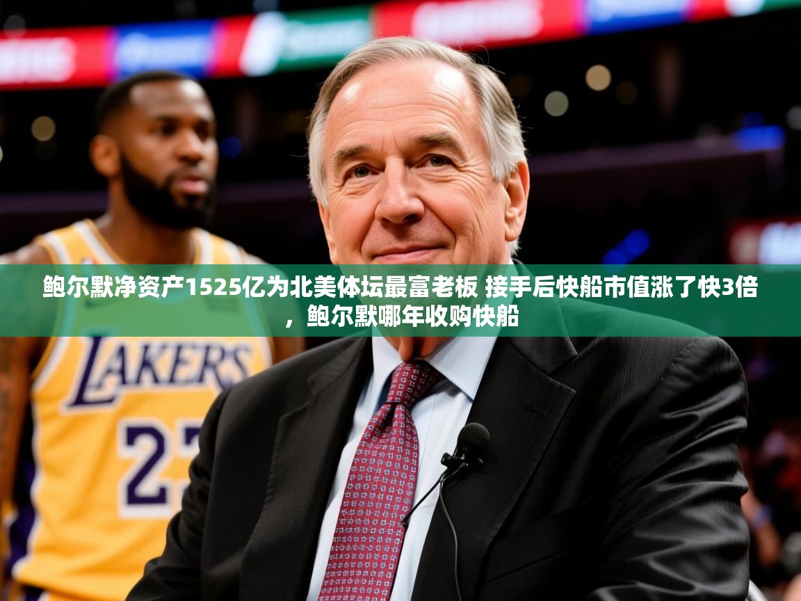 2025开云体育入口手机版鲍尔默净资产1525亿为北美体坛最富老板 接手后快船市值涨了快3倍，鲍尔默哪年收购快船