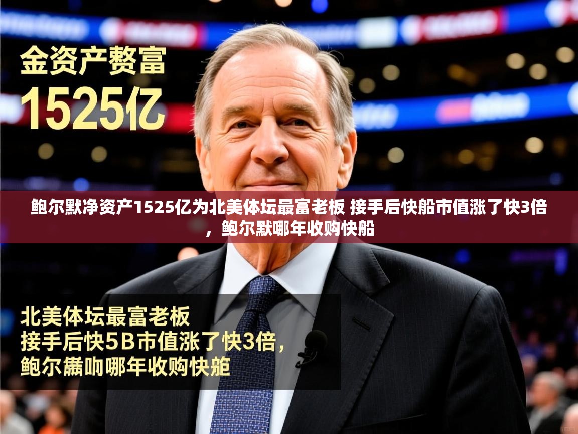 2025开云体育入口手机版鲍尔默净资产1525亿为北美体坛最富老板 接手后快船市值涨了快3倍,鲍尔默哪年收购快船 第2张