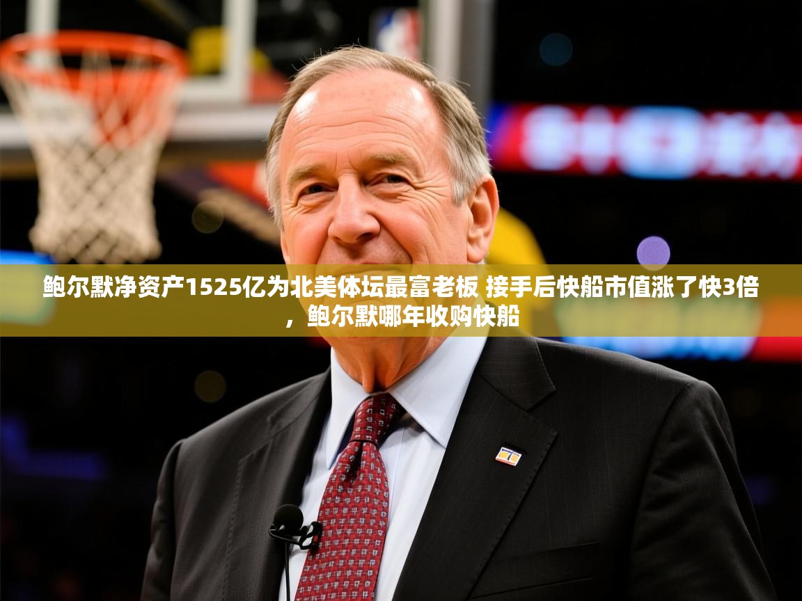 2025开云体育入口手机版鲍尔默净资产1525亿为北美体坛最富老板 接手后快船市值涨了快3倍,鲍尔默哪年收购快船 第4张