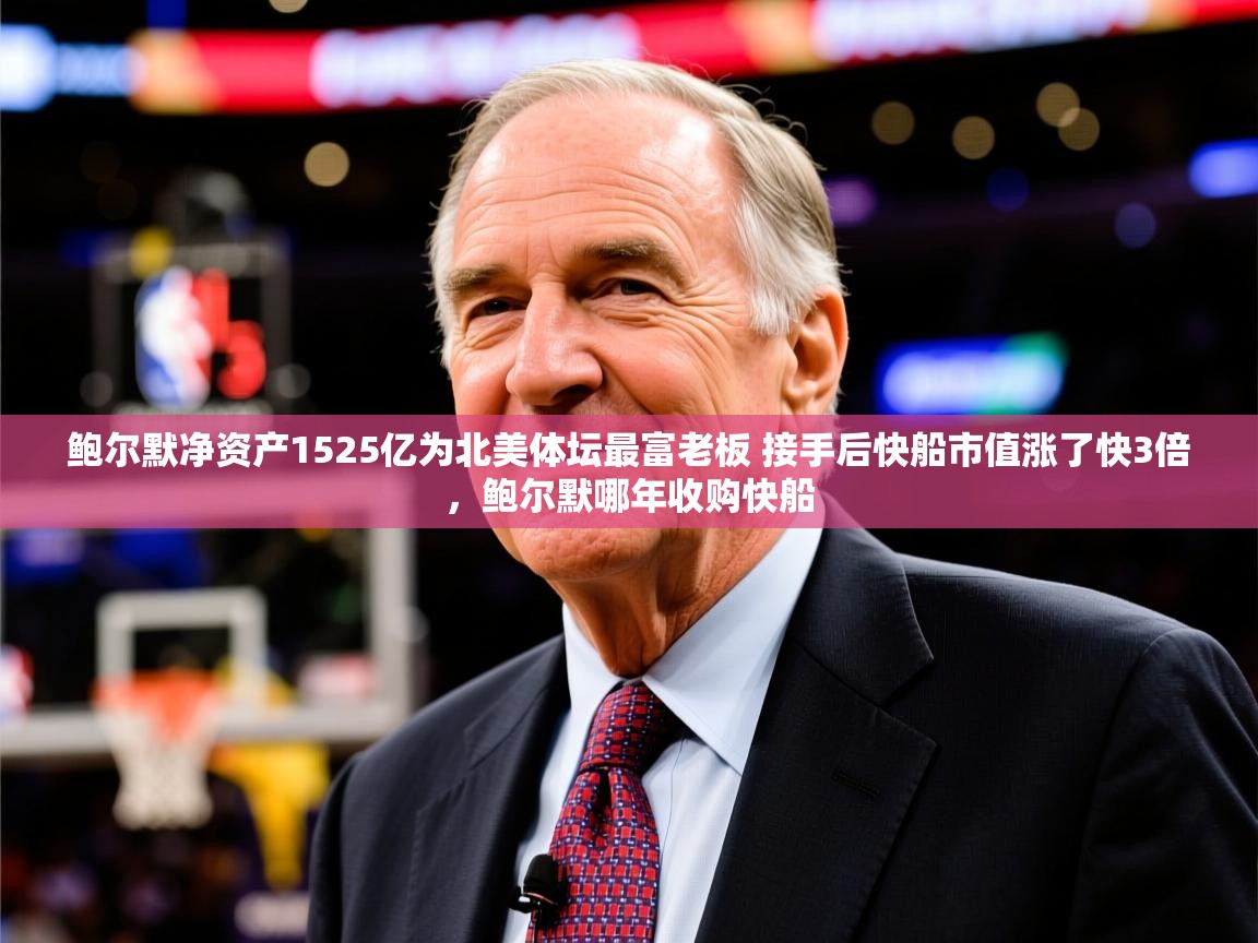 2025开云体育入口手机版鲍尔默净资产1525亿为北美体坛最富老板 接手后快船市值涨了快3倍,鲍尔默哪年收购快船 第3张