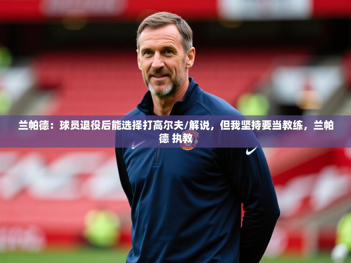 2025开云体育入口手机版兰帕德:球员退役后能选择打高尔夫/解说,但我坚持要当教练,兰帕德 执教 第2张