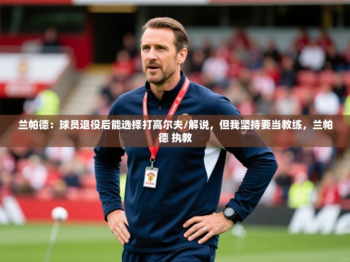 2025开云体育入口手机版兰帕德:球员退役后能选择打高尔夫/解说,但我坚持要当教练,兰帕德 执教 第1张