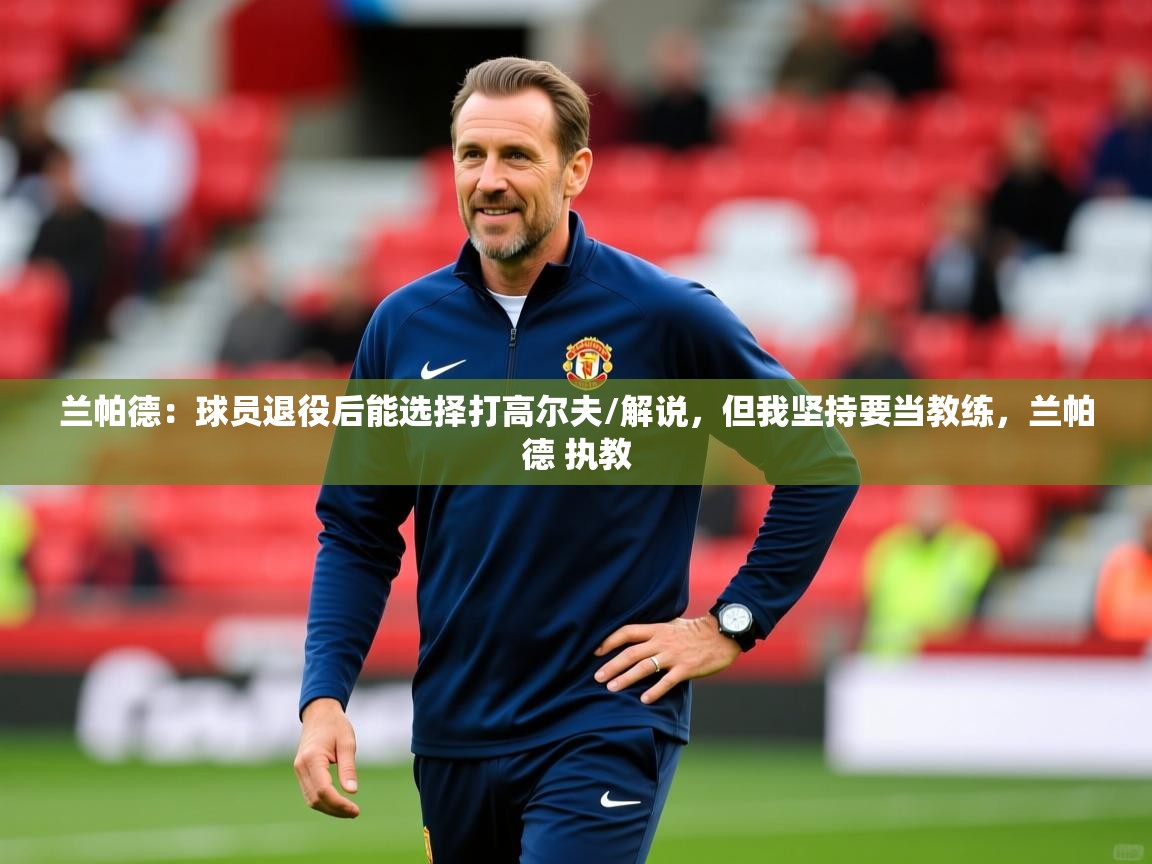 2025开云体育入口手机版兰帕德:球员退役后能选择打高尔夫/解说,但我坚持要当教练,兰帕德 执教 第4张