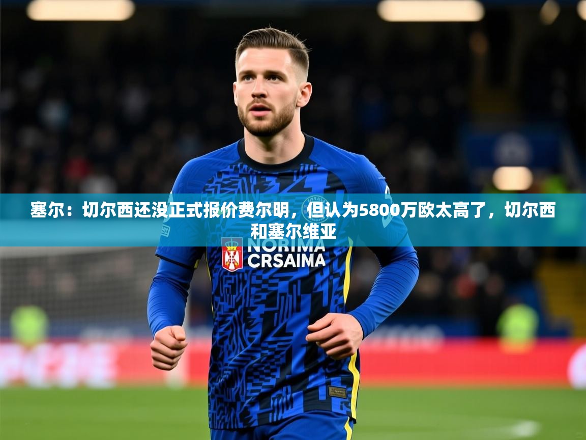 2025开云体育app在线塞尔：切尔西还没正式报价费尔明，但认为5800万欧太高了，切尔西和塞尔维亚  第3张