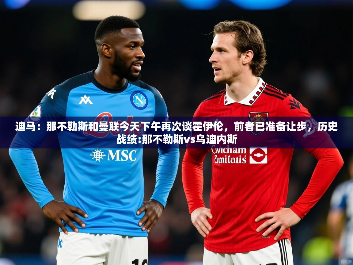 2025迪马：那不勒斯和曼联今天下午再次谈霍伊伦，前者已准备让步，历史战绩:那不勒斯vs乌迪内斯  第1张
