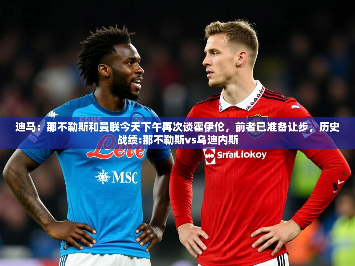 2025迪马：那不勒斯和曼联今天下午再次谈霍伊伦，前者已准备让步，历史战绩:那不勒斯vs乌迪内斯  第2张