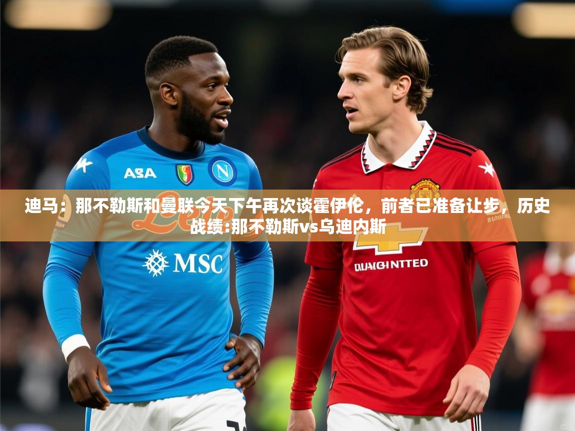 2025迪马：那不勒斯和曼联今天下午再次谈霍伊伦，前者已准备让步，历史战绩:那不勒斯vs乌迪内斯  第3张