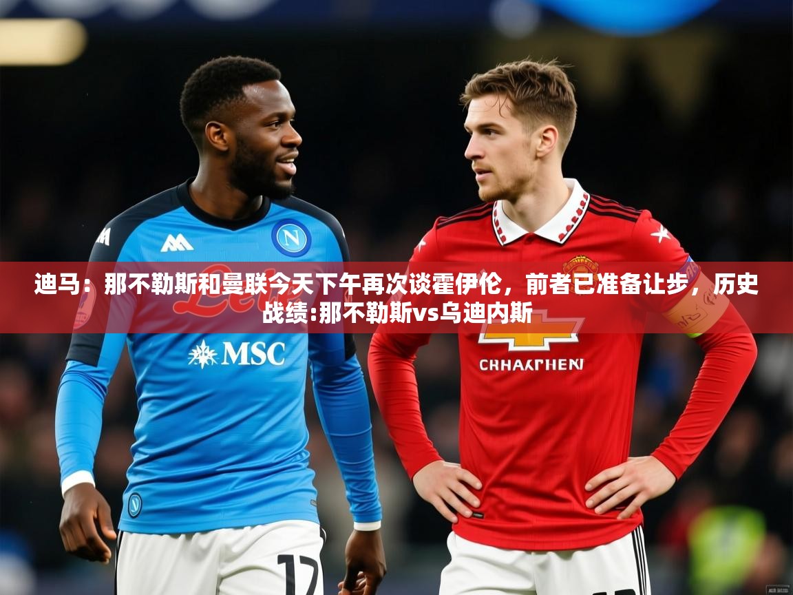 2025迪马：那不勒斯和曼联今天下午再次谈霍伊伦，前者已准备让步，历史战绩:那不勒斯vs乌迪内斯  第4张