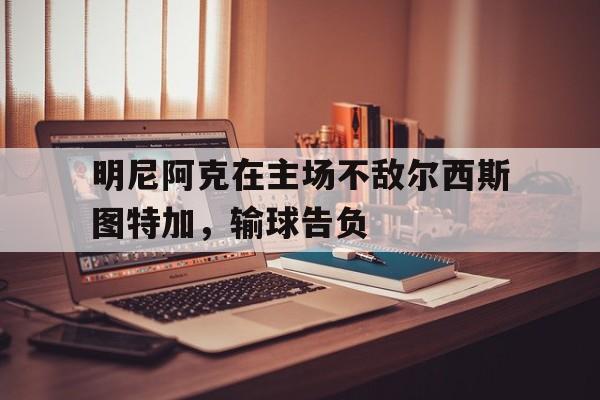 开云体育官网app-关于明尼阿克在主场不敌尔西斯图特加，输球告负的信息